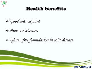 Health benefits 
 
Goodanti-oxidant 
 
Preventsdiseases 
 
Glutenfreeformulationincolicdisease 
PPRC/INDIA 37 
 