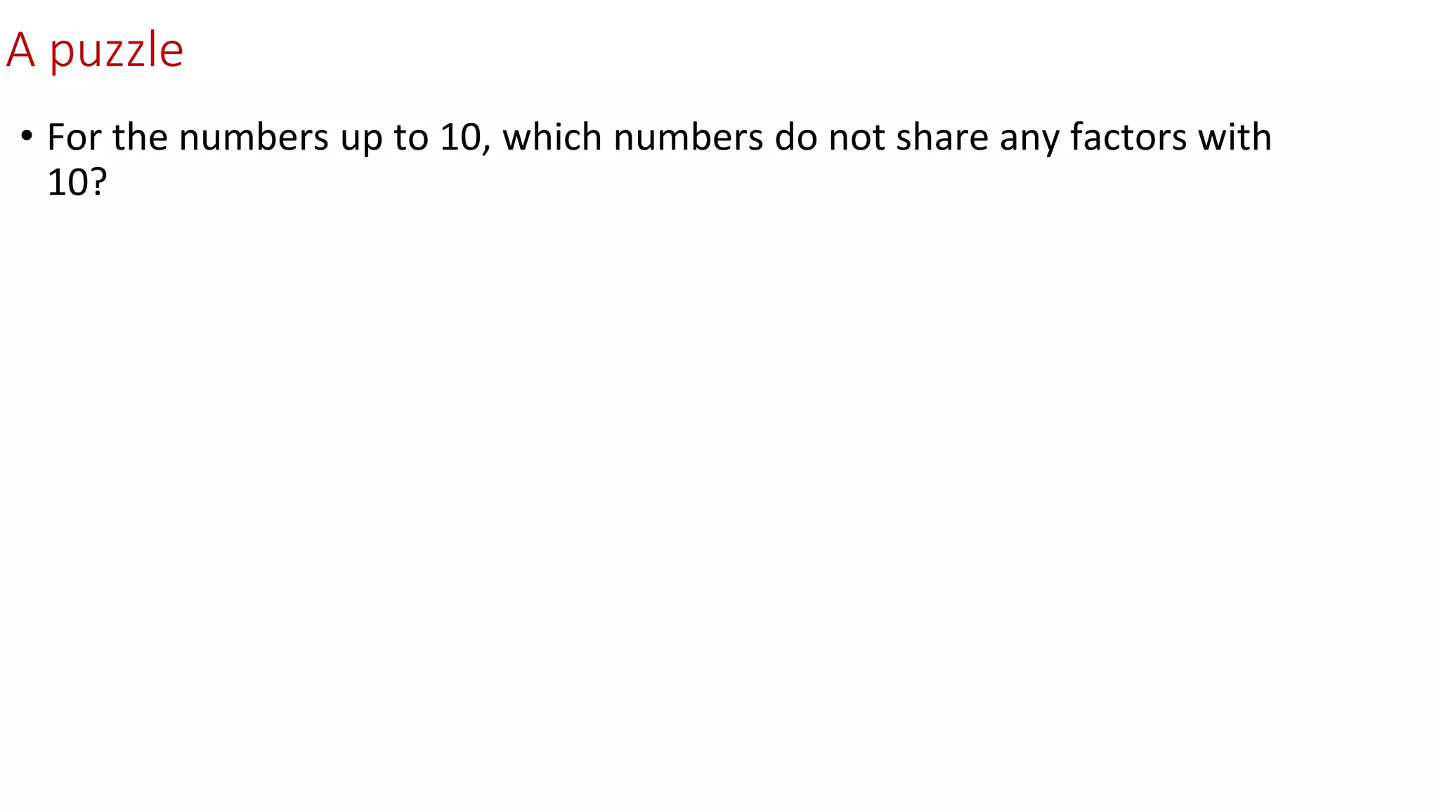 A puzzle
• For the numbers up to 10, which numbers do not share any factors with
10?
 