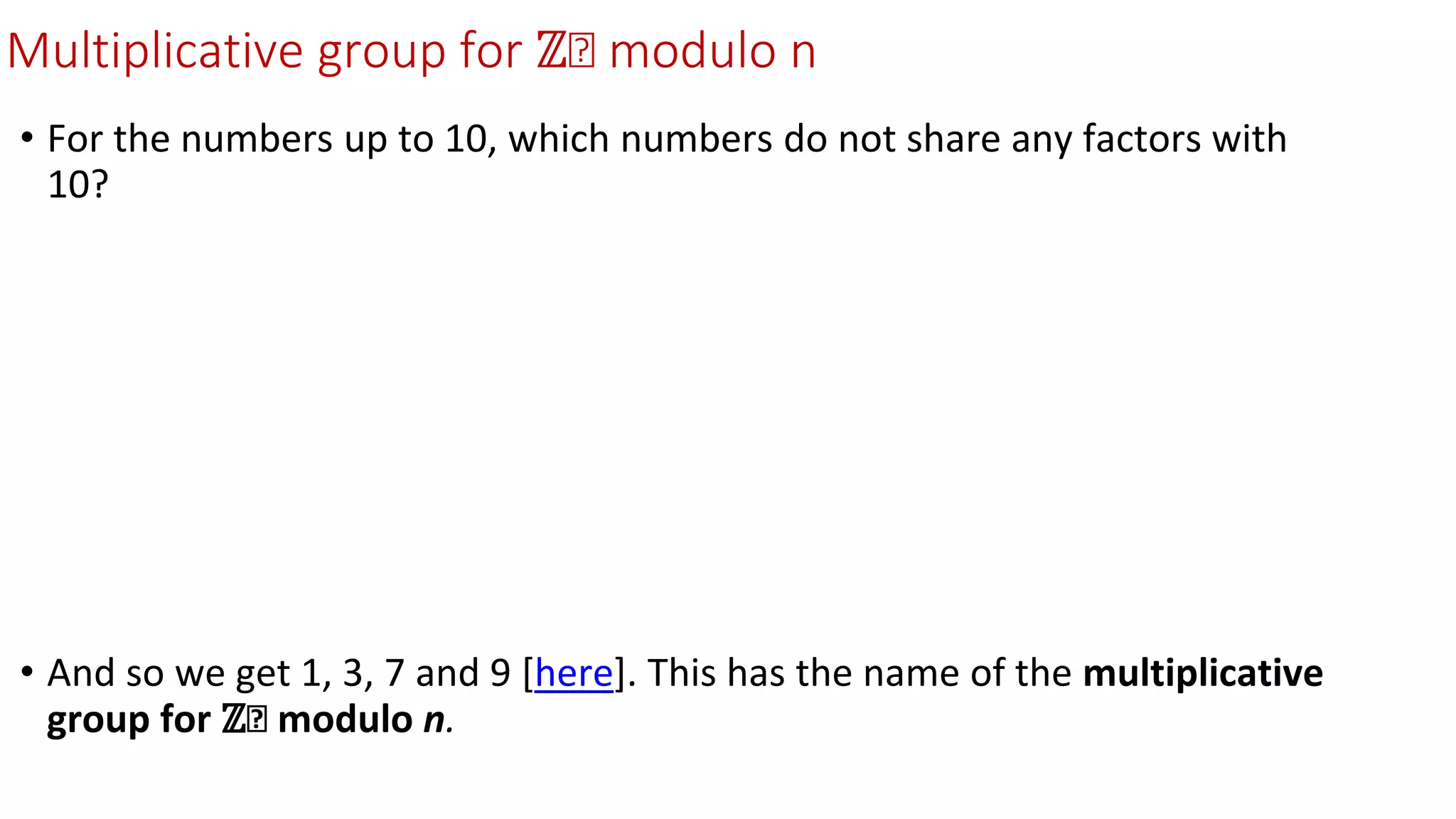 Multiplicative group for ℤₙ modulo n
• For the numbers up to 10, which numbers do not share any factors with
10?
• And so we get 1, 3, 7 and 9 [here]. This has the name of the multiplicative
group for ℤₙ modulo n.
 