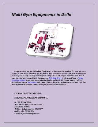Multi Gym Equipments in Delhi

People are looking for Multi Gym Equipments in these days for workout because it is easy
to store in your home and there are no need to have extra room of space for that. It saves your
room’s space and off course your time for moving here and there for exercises. You need to
know just about how to utilize it. One company ISO Solid Gyms is offering all type of Multi
Gyms Equipments as per your convenient budget located in Delhi. It is an industry which
design home weight equipments with space efficient footprints, effective exercise and safe. For
more information you can contact us as per given mentioned address.

R P SPORTS INTERNATIONAL
CORPORATE OFFICE (NORTH INDIA):
20 / 40, Second Floor,
West Patel Nagar, Near Patel Park,
New Delhi, 110008.
INDIA - Telephone: 011-42455297
Mobile: +91-9810208996
E-mail: info@isosolidgyms.com

 