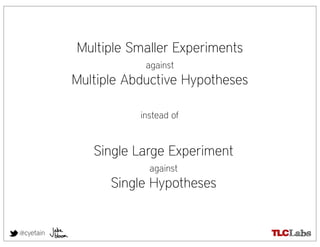 Multiple Smaller Experiments
                       against
           Multiple Abductive Hypotheses

                      instead of


              Single Large Experiment
                        against
                 Single Hypotheses


@cyetain
 