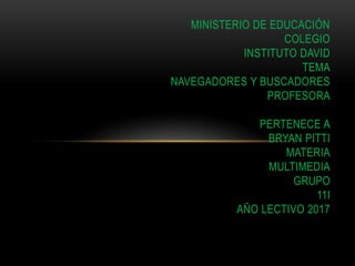 MINISTERIO DE EDUCACIÓN
COLEGIO
INSTITUTO DAVID
TEMA
NAVEGADORES Y BUSCADORES
PROFESORA
PERTENECE A
BRYAN PITTI
MATERIA
MULTIMEDIA
GRUPO
11I
AÑO LECTIVO 2017
 