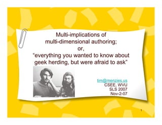 Multi-implications of
     multi-dimensional authoring;
                  or,
“everything you wanted to know about
 geek herding, but were afraid to ask”


                         tim@menzies.us
                            CSEE, WVU
                              SLS 2007
                              Nov-2-07


                                          1