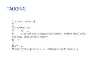TAGGING 
1 struct name {}; 
2 
3 indexed_by< 
4 // ... 
5 ordered_non_unique<tag<name>, member<Employee, 
string, &Employee::name>> 
6 > 
7 
8 // ... 
9 employees.get<1>() == employees.get<name>(); 
 
