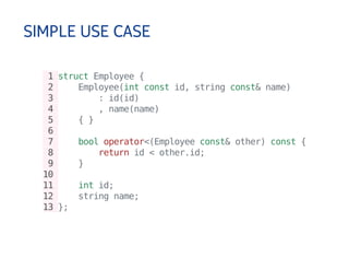 SIMPLE USE CASE 
1 struct Employee { 
2 Employee(int const id, string const& name) 
3 : id(id) 
4 , name(name) 
5 { } 
6 
7 bool operator<(Employee const& other) const { 
8 return id < other.id; 
9 } 
10 
11 int id; 
12 string name; 
13 }; 
 