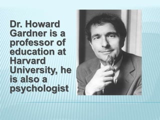 Dr. Howard
Gardner is a
professor of
education at
Harvard
University, he
is also a
psychologist
 