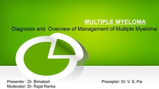 MULTIPLE MYELOMA
Diagnosis and Overview of Management of Multiple Myeloma
Presenter : Dr. Bimalesh Preceptor: Dr. V. S. Pai
Moderator: Dr. Rajat Ranka
 