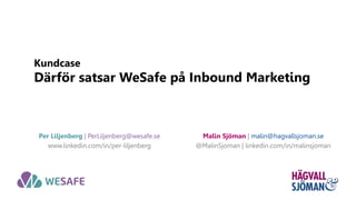 Kundcase
Därför satsar WeSafe på Inbound Marketing
Malin Sjöman | malin@hagvallsjoman.se
@MalinSjoman | linkedin.com/in/malinsjoman
Per Liljenberg | PerLiljenberg@wesafe.se
www.linkedin.com/in/per-liljenberg
 