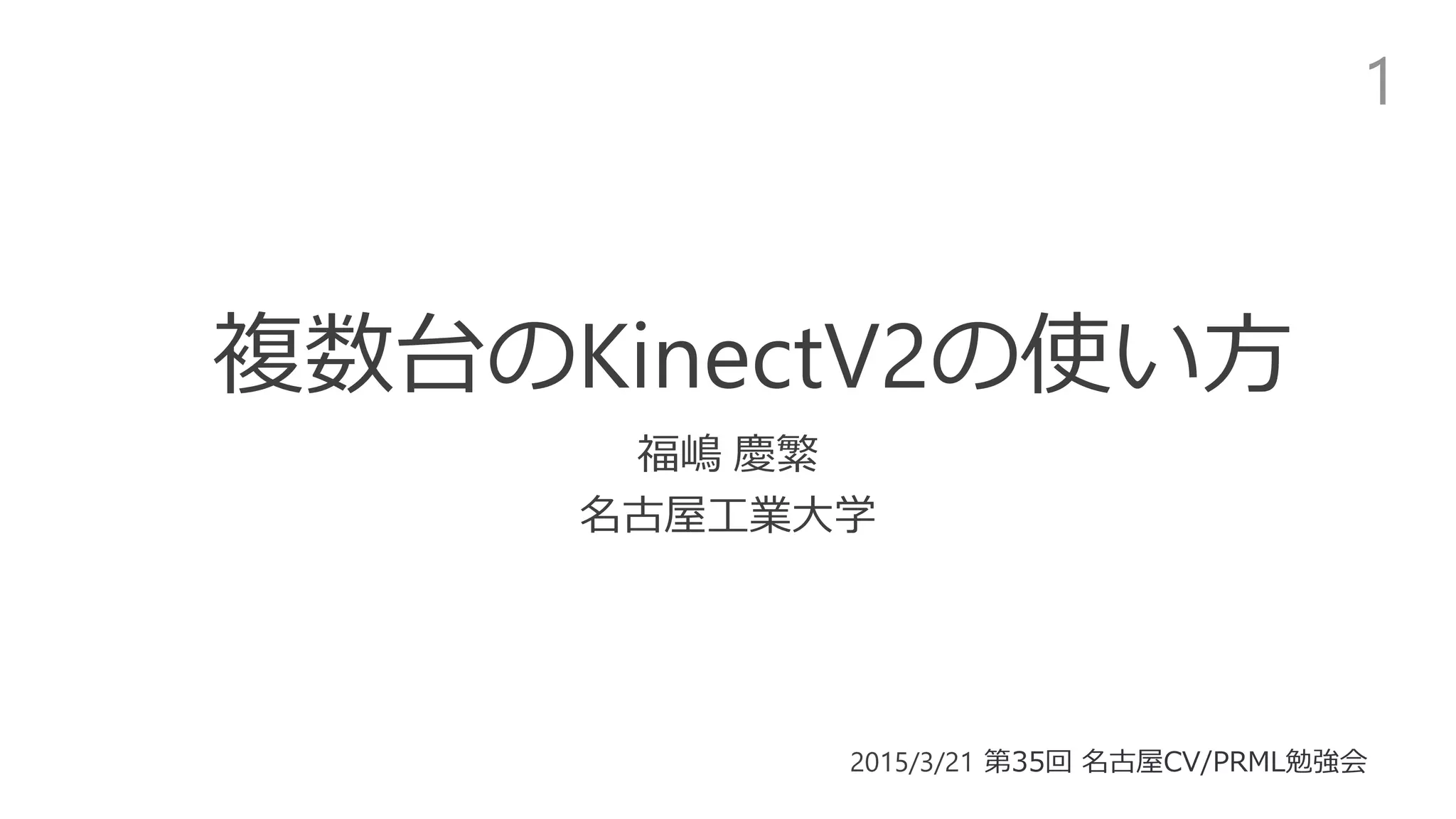 複数台のKinectV2の使い方
福嶋 慶繁
名古屋工業大学
1
2015/3/21 第35回 名古屋CV/PRML勉強会
 
