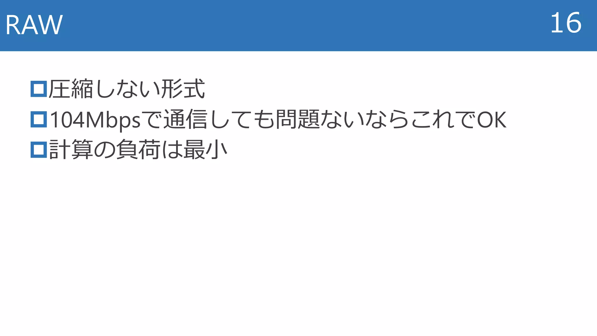 圧縮しない形式
104Mbpsで通信しても問題ないならこれでOK
計算の負荷は最小
RAW 16
 
