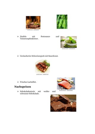  Nudeln mit Pestosauce und
Tannenzapfenkörner.
 Geräucherter Schweinespeck mit Sauerkraut.
 Frisches Lachsfilet.
Nachspeisen
 Schokoladentorte mit weißer und
schwarzer Schokolade.
 