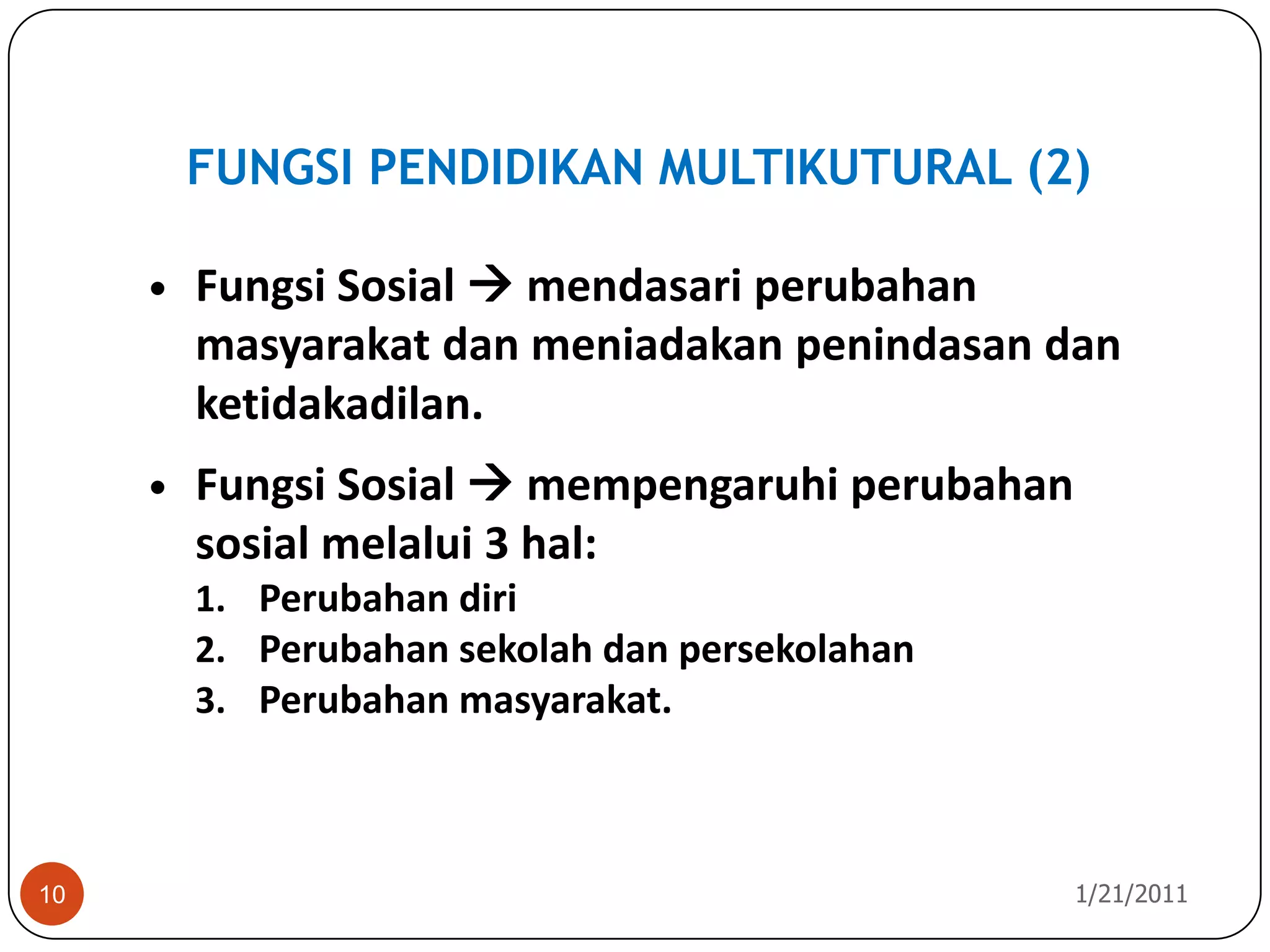 FUNGSI PENDIDIKAN MULTIKUTURAL (2)10/26/201010Fungsi Sosial  mendasari perubahan masyarakat dan meniadakan penindasan dan ketidakadilan.Fungsi Sosial  mempengaruhi perubahan sosial melalui 3 hal: Perubahan diriPerubahan sekolah dan persekolahanPerubahan masyarakat.