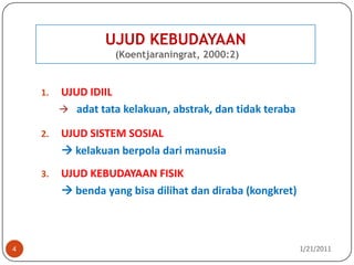 UJUD KEBUDAYAAN (Koentjaraningrat, 2000:2)10/26/20104UJUD IDIILadat tata kelakuan, abstrak, dan tidak terabaUJUD SISTEM SOSIALkelakuan berpola dari manusiaUJUD KEBUDAYAAN FISIK benda yang bisa dilihat dan diraba (kongkret)