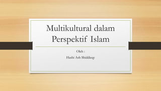 Multikultural dalam
Perspektif Islam
Oleh :
Hasbi Ash Shiddieqy
 