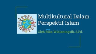 Multikultural Dalam
Perspektif Islam
Oleh Rika Widianingsih, S.Pd.
 
