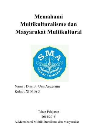 Memahami
Multikulturalisme dan
Masyarakat Multikultural
Nama : Diastuti Umi Anggraini
Kelas : XI MIA 3
Tahun Pelajaran
2014/2015
A.Memahami Multikulturalisme dan Masyarakat
 