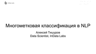 Многометковая классификация в NLP
Алексей Тишуров
Data Scientist, InData Labs
 