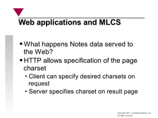 Copyright 2001, Looseleaf Software, Inc.
All rights reserved
Web applications and MLCS
Web applications and MLCS
What happens Notes data served to
the Web?
HTTP allows specification of the page
charset
Client can specify desired charsets on
request
Server specifies charset on result page
 