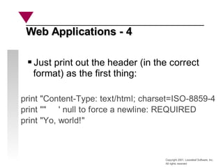 Copyright 2001, Looseleaf Software, Inc.
All rights reserved
Just print out the header (in the correct
format) as the first thing:
print "Content-Type: text/html; charset=ISO-8859-4
print "" ' null to force a newline: REQUIRED
print "Yo, world!"
Web Applications - 4
Web Applications - 4
 