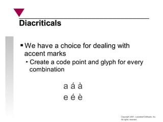 Copyright 2001, Looseleaf Software, Inc.
All rights reserved
Diacriticals
Diacriticals
We have a choice for dealing with
accent marks
Create a code point and glyph for every
combination
a á à
e é è
 