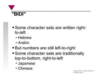 Copyright 2001, Looseleaf Software, Inc.
All rights reserved
"BIDI"
"BIDI"
Some character sets are written right-
to-left
Hebrew
Arabic
But numbers are still left-to-right
Some character sets are traditionally
top-to-bottom, right-to-left
Japanese
Chinese
 