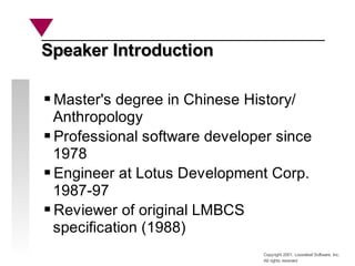 Copyright 2001, Looseleaf Software, Inc.
All rights reserved
Speaker Introduction
Speaker Introduction
Master's degree in Chinese History/
Anthropology
Professional software developer since
1978
Engineer at Lotus Development Corp.
1987-97
Reviewer of original LMBCS
specification (1988)
 
