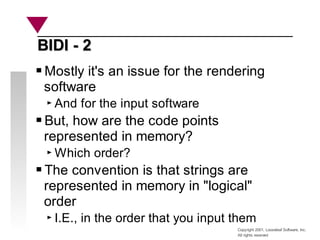 Copyright 2001, Looseleaf Software, Inc.
All rights reserved
BIDI - 2
BIDI - 2
Mostly it's an issue for the rendering
software
And for the input software
But, how are the code points
represented in memory?
Which order?
The convention is that strings are
represented in memory in "logical"
order
I.E., in the order that you input them
 