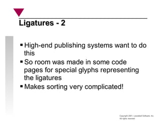 Copyright 2001, Looseleaf Software, Inc.
All rights reserved
Ligatures - 2
Ligatures - 2
High-end publishing systems want to do
this
So room was made in some code
pages for special glyphs representing
the ligatures
Makes sorting very complicated!
 