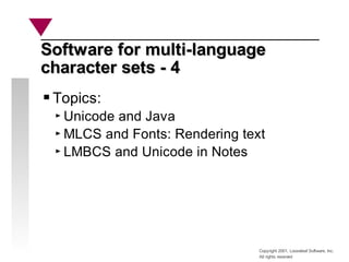Copyright 2001, Looseleaf Software, Inc.
All rights reserved
Software for multi-language
Software for multi-language
character sets - 4
character sets - 4
Topics:
Unicode and Java
MLCS and Fonts: Rendering text
LMBCS and Unicode in Notes
 