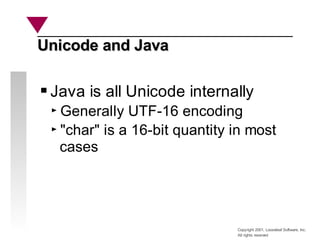 Copyright 2001, Looseleaf Software, Inc.
All rights reserved
Unicode and Java
Unicode and Java
Java is all Unicode internally
Generally UTF-16 encoding
"char" is a 16-bit quantity in most
cases
 