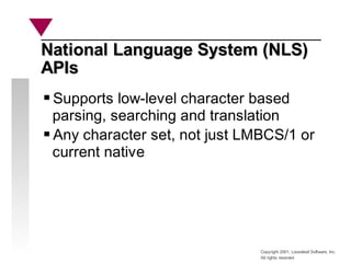 Copyright 2001, Looseleaf Software, Inc.
All rights reserved
National Language System (NLS)
National Language System (NLS)
APIs
APIs
Supports low-level character based
parsing, searching and translation
Any character set, not just LMBCS/1 or
current native
 