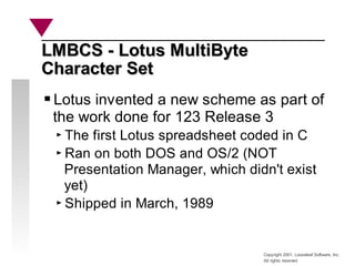 Copyright 2001, Looseleaf Software, Inc.
All rights reserved
LMBCS - Lotus MultiByte
LMBCS - Lotus MultiByte
Character Set...
