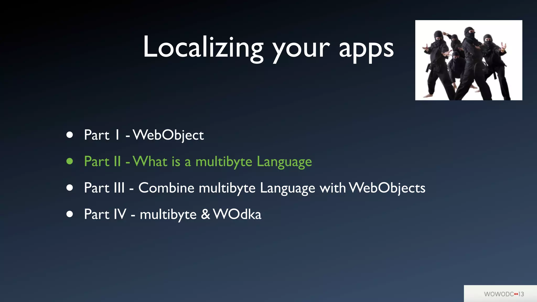 Localizing your apps
• Part 1 - WebObject
• Part II - What is a multibyte Language
• Part III - Combine multibyte Language with WebObjects
• Part IV - multibyte & WOdka
 