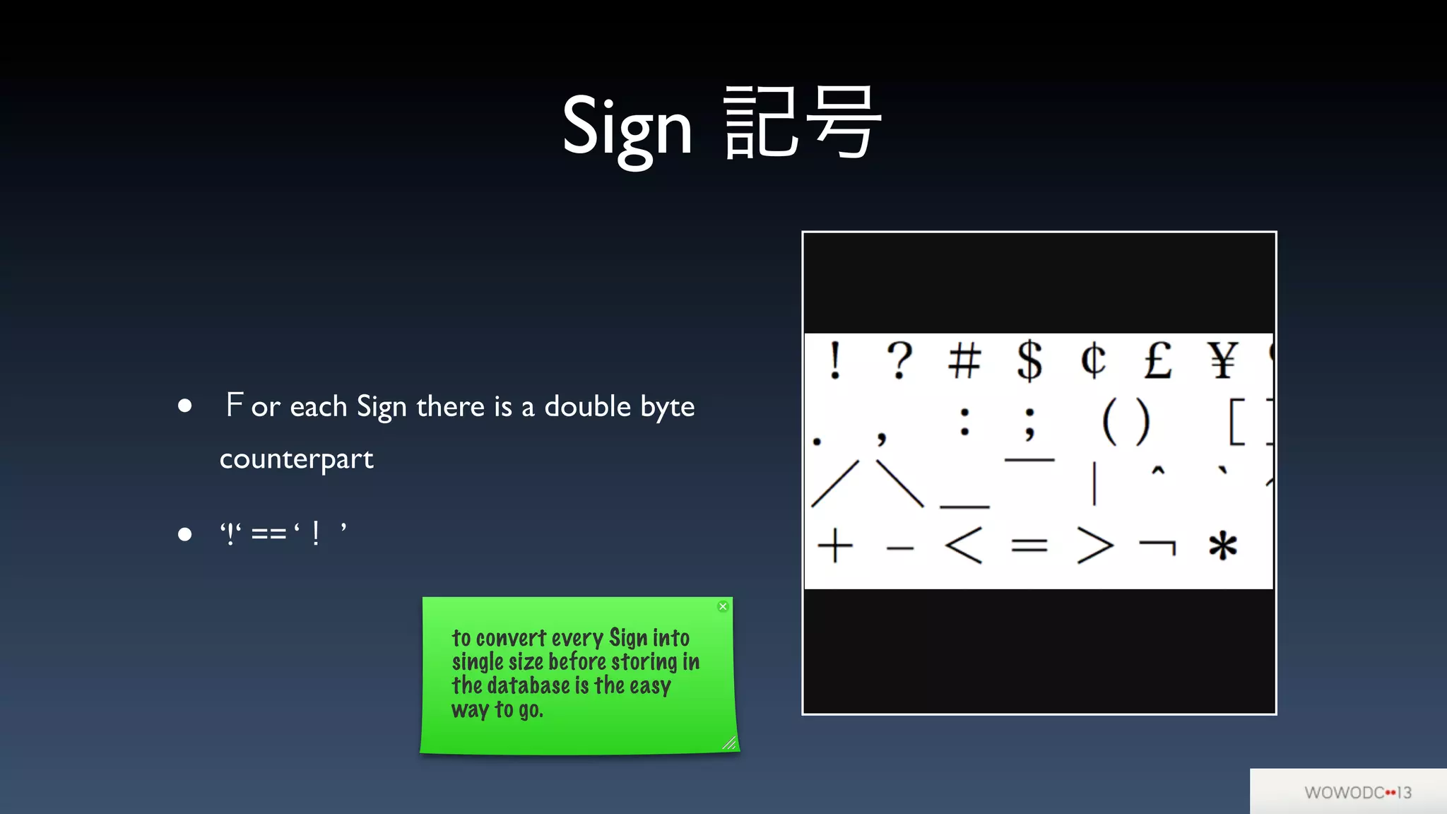 Sign 記号
• Ｆor each Sign there is a double byte
counterpart
• ‘!‘ == ‘！ ’
to convert every Sign into
single size before storing in
the database is the easy
way to go.
 