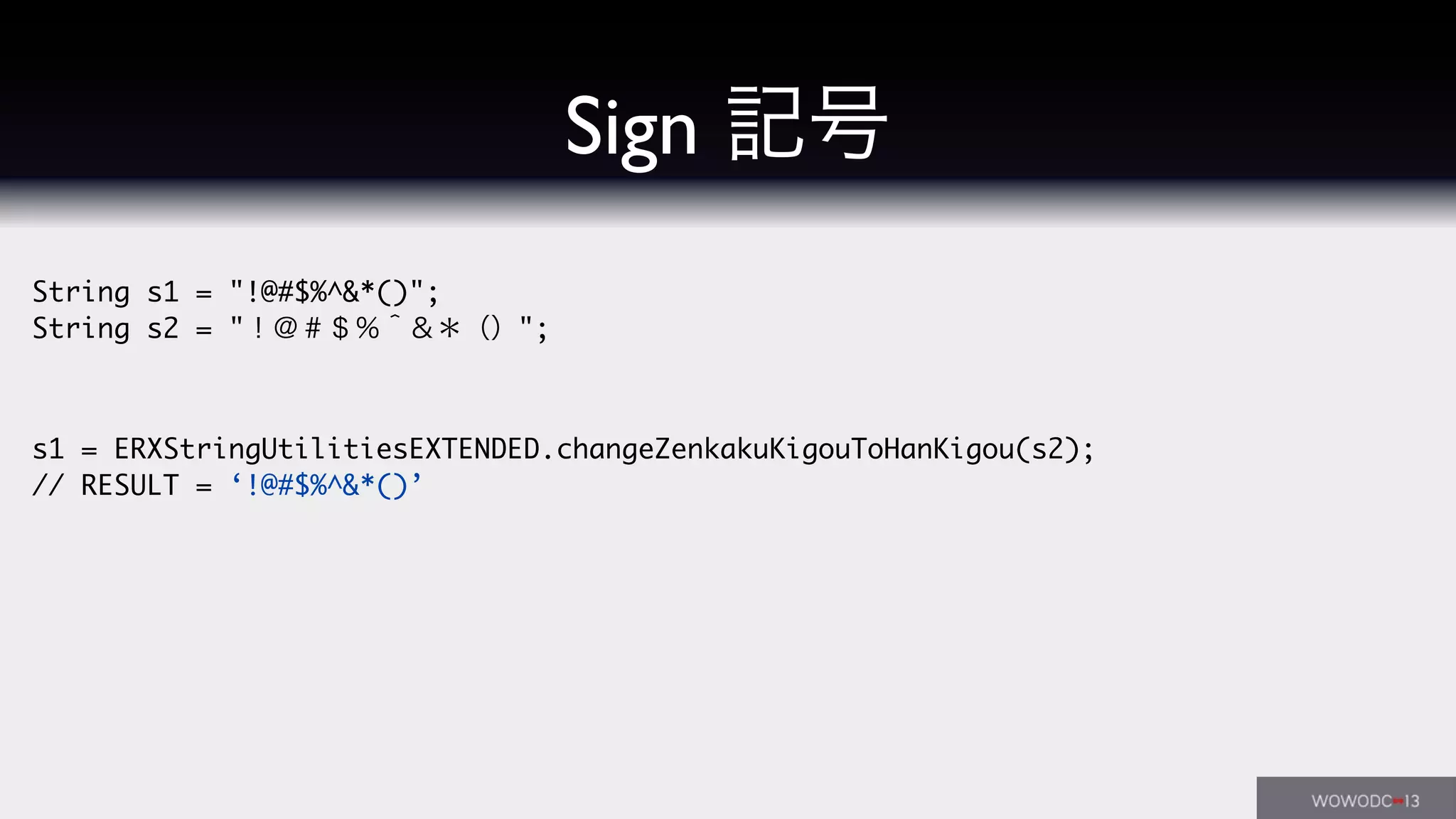 String s1 = "!@#$%^&*()";
String s2 = "！＠＃＄％＾＆＊（）";
s1 = ERXStringUtilitiesEXTENDED.changeZenkakuKigouToHanKigou(s2);
// RESULT = ‘!@#$%^&*()’
Sign 記号
 