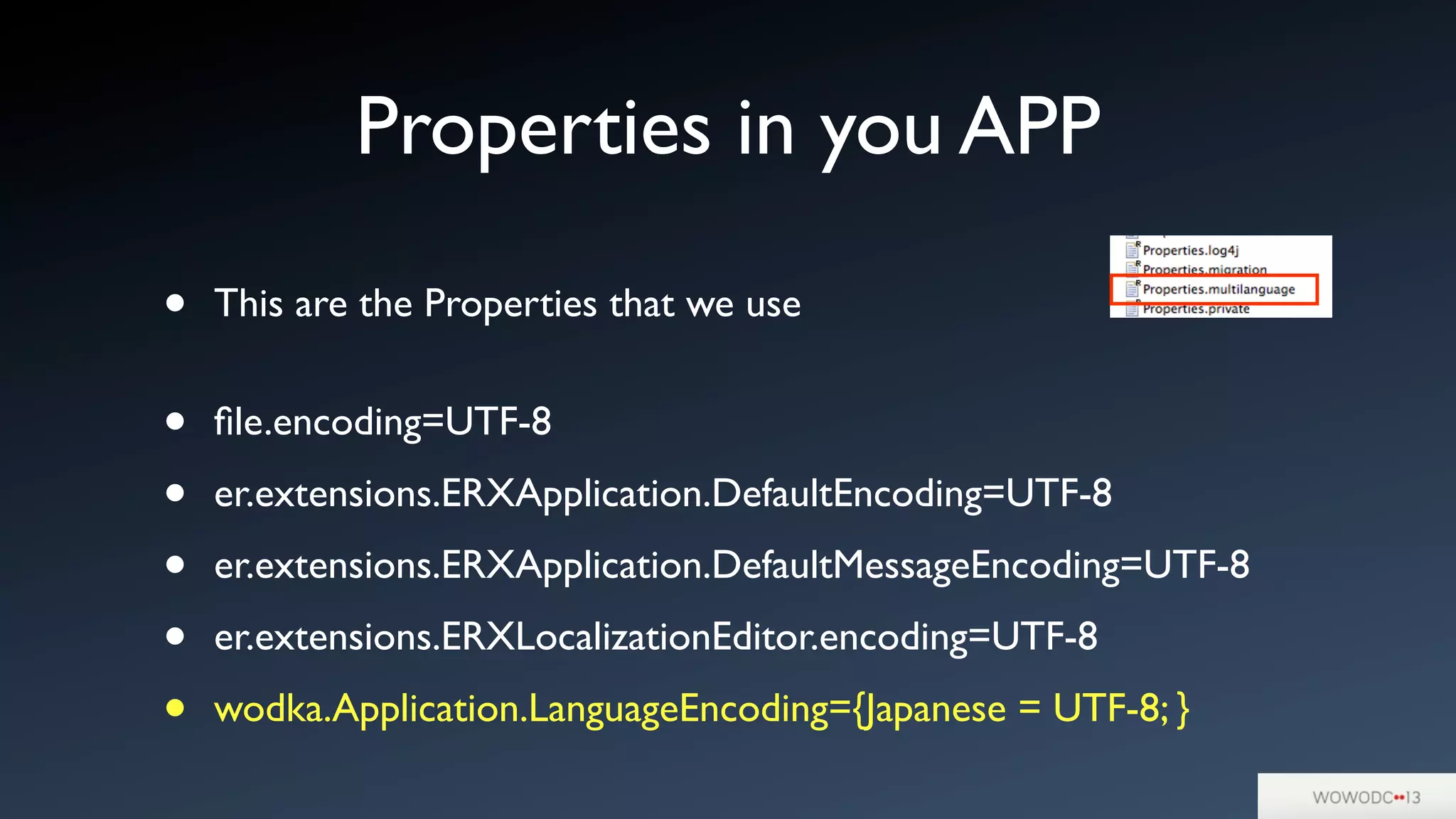 Properties in you APP
• This are the Properties that we use
• ﬁle.encoding=UTF-8
• er.extensions.ERXApplication.DefaultEncoding=UTF-8
• er.extensions.ERXApplication.DefaultMessageEncoding=UTF-8
• er.extensions.ERXLocalizationEditor.encoding=UTF-8
• wodka.Application.LanguageEncoding={Japanese = UTF-8; }
 