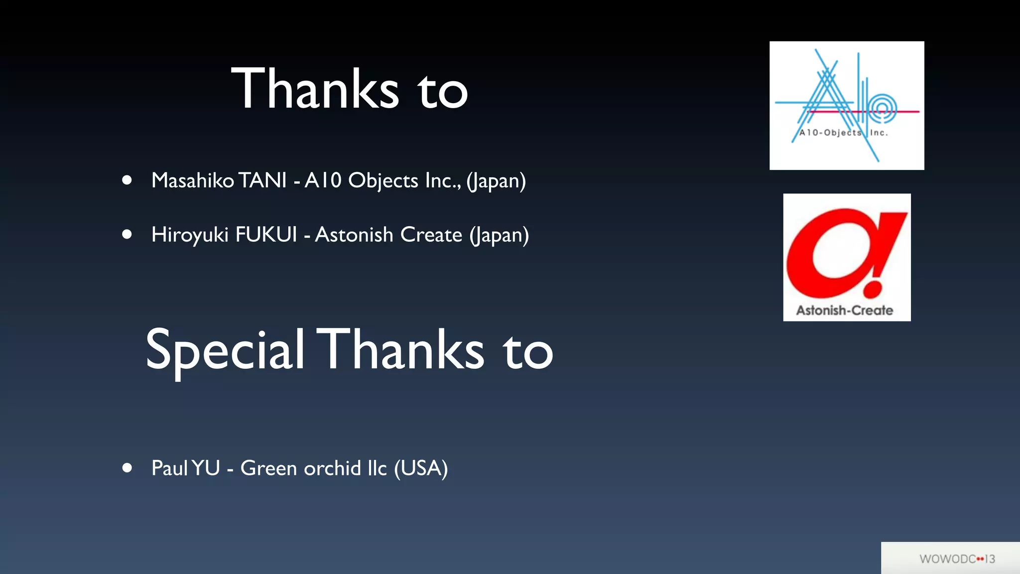 Thanks to
• Masahiko TANI - A10 Objects Inc., (Japan)
• Hiroyuki FUKUI - Astonish Create (Japan)
Special Thanks to
• PaulYU - Green orchid llc (USA)
 