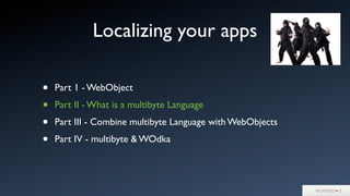 Localizing your apps
• Part 1 - WebObject
• Part II - What is a multibyte Language
• Part III - Combine multibyte Language with WebObjects
• Part IV - multibyte & WOdka
 
