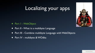 Localizing your apps
• Part 1 - WebObject
• Part II - What is a multibyte Language
• Part III - Combine multibyte Language with WebObjects
• Part IV - multibyte & WOdka
 