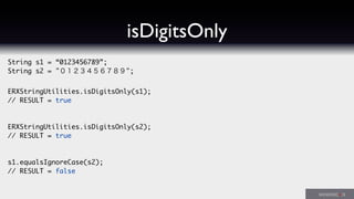 String s1 = “0123456789”;
String s2 = "０１２３４５６７８９";
ERXStringUtilities.isDigitsOnly(s1);
// RESULT = true
ERXStringUtilities.isDigitsOnly(s2);
// RESULT = true
s1.equalsIgnoreCase(s2);
// RESULT = false
isDigitsOnly
 