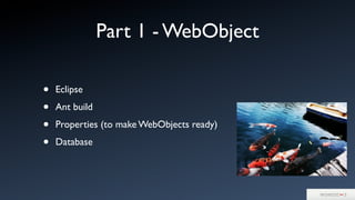 Part 1 - WebObject
• Eclipse
• Ant build
• Properties (to make WebObjects ready)
• Database
 