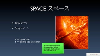 SPACE スペース
• String a = “ “;
• String b = “ ”;
a == space char
b == double-size space char
to convert every Number
into single size before
storing in the database is
the easy way to go.
 
