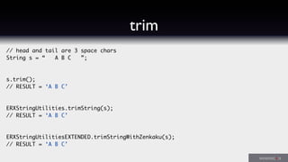 // head and tail are 3 space chars
String s = “ A B C ”;
s.trim();
// RESULT = ‘A B C’
ERXStringUtilities.trimString(s);
// RESULT = ‘A B C’
ERXStringUtilitiesEXTENDED.trimStringWithZenkaku(s);
// RESULT = ‘A B C’
trim
 