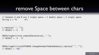 // between A and B are 2 single space + 2 double space + 2 single space
String s = “A    B”;
s.replace(" ", "");
// RESULT = ‘A  B’
ERXStringUtilities.removeCharacters(s, " ");
// RESULT = ‘A  B’
ERXStringUtilitiesEXTENDED.changeZenkakuToHanKakaku(s).replace(" ", "");
// RESULT = ‘ABC’
remove Space between chars
 