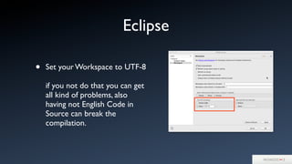 Eclipse
• Set your Workspace to UTF-8
if you not do that you can get
all kind of problems, also
having not English Code in
Source can break the
compilation.
 