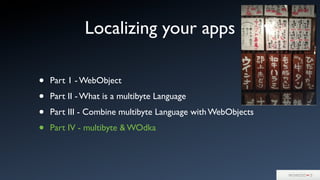 Localizing your apps
• Part 1 - WebObject
• Part II - What is a multibyte Language
• Part III - Combine multibyte Language with WebObjects
• Part IV - multibyte & WOdka
 