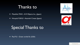 Thanks to
• Masahiko TANI - A10 Objects Inc., (Japan)
• Hiroyuki FUKUI - Astonish Create (Japan)
Special Thanks to
• PaulYU - Green orchid llc (USA)
 