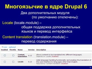 Многоязычие в ядре Drupal 6 Два дополнительных модуля  (по умолчанию отключены): Locale  (locale.module) –  общая поддержка дополнительных языков и перевод интерфейса Content translation  (translation.module)  –  перевод содержания 