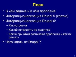 План В чём задача и в чём проблема Интернационализация Drupal 5 (кратко) Интернационализация Drupal 6: Как устроена Как её применять на практике Какие при этом возникают проблемы и как их решать Чего ждать от Drupal 7  