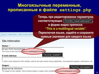 М ногояз ычны е переменные , прописанные в файле  settings.php Теперь при редактировании параметров ,  соответствующих   i18n_variables ,   в форме видна приписка:  “This is a multilingual variable” . Переключ ая  языки, задайте и сохраните нужные значения для каждого языка ‘ site_name' ‘ site_slogan' ‘ i18n_variables' 